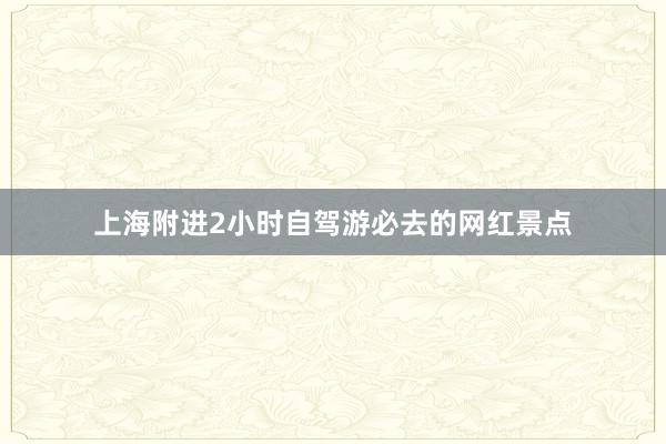 上海附进2小时自驾游必去的网红景点