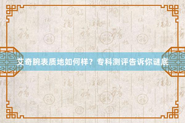 艾奇腕表质地如何样？专科测评告诉你谜底