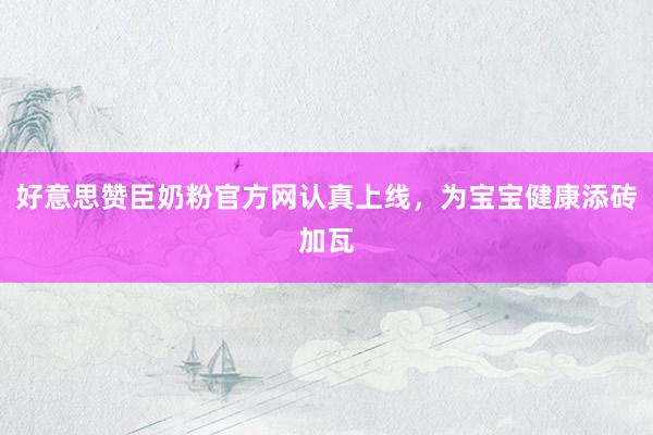 好意思赞臣奶粉官方网认真上线，为宝宝健康添砖加瓦